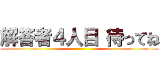 解答者４人目 待ってね ()