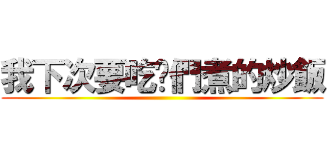我下次要吃ㄋ們煮的炒飯 ()
