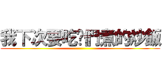 我下次要吃ㄋ們煮的炒飯 ()