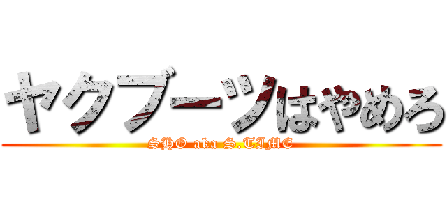 ヤクブーツはやめろ (SHO aka S.TIME)