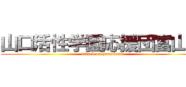 山口活性学園応援団富山組 (attack on yamakatu)