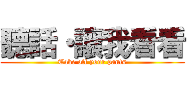 聽話・讓我看看 (Take off your pants)