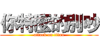 你特麼的別吵 (attack on titan)