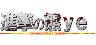 進撃の熊ｙｅ  (attack on hong ye)