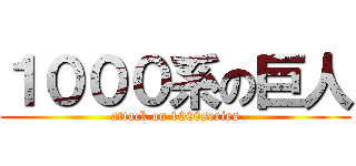 １０００系の巨人 (attack on 1000series)