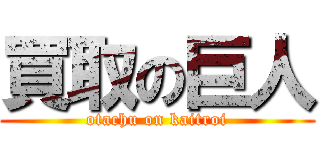 買取の巨人 (otachu on kaitroi)