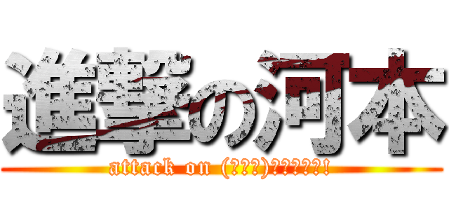 進撃の河本 (attack on (≧∇≦)ﾌﾞﾊﾊﾊ!)