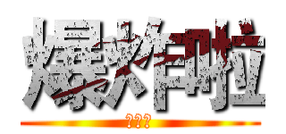 爆炸啦 (爆炸啦)