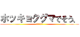 ホッキョクグマでそう、 (ワホーっつって)