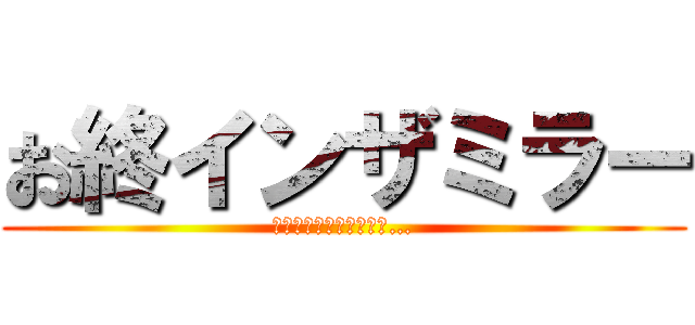 お終インザミラー (終わりがないのが終わり…)