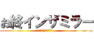 お終インザミラー (終わりがないのが終わり…)