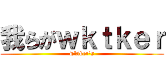 我らがｗｋｔｋｅｒ (wktker's)