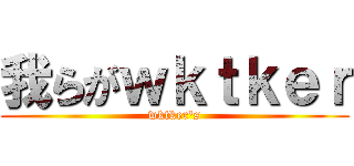 我らがｗｋｔｋｅｒ (wktker's)