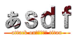 あｓｄｆ (attack onふぁｓｄｆ titan)