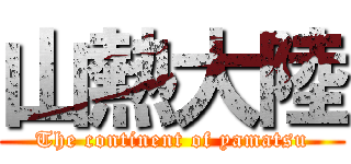 山熱大陸 (The continent of yamatsu)