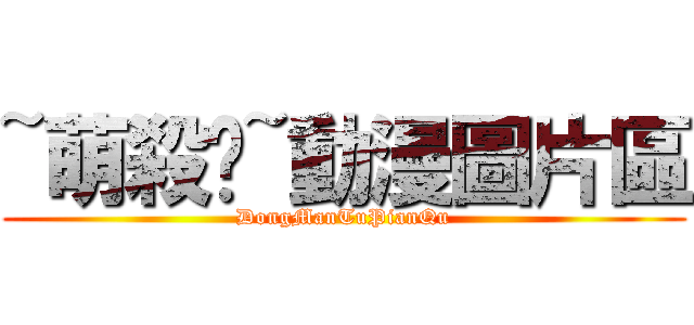 ~萌殺你~動漫圖片區 (DongManTuPianQu)