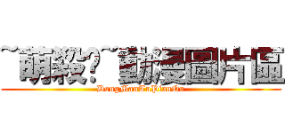 ~萌殺你~動漫圖片區 (DongManTuPianQu)