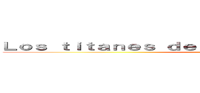 Ｌｏｓ ｔｉｔａｎｅｓ ｄｅｂｅｒíａｎ ｓｅｒ ｅｔｅｒｎｏｓ (ser eternos)