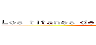 Ｌｏｓ ｔｉｔａｎｅｓ ｄｅｂｅｒíａｎ ｓｅｒ ｅｔｅｒｎｏｓ (ser eternos)