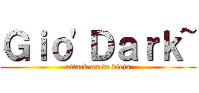 Ｇｉｏ'Ｄａｒｋ~ (attack on tu vieja)