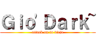 Ｇｉｏ'Ｄａｒｋ~ (attack on tu vieja)