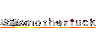攻撃のｍｏｔｈｅｒｆｕｃｋｅｒｓ (attaque des enfoirés)
