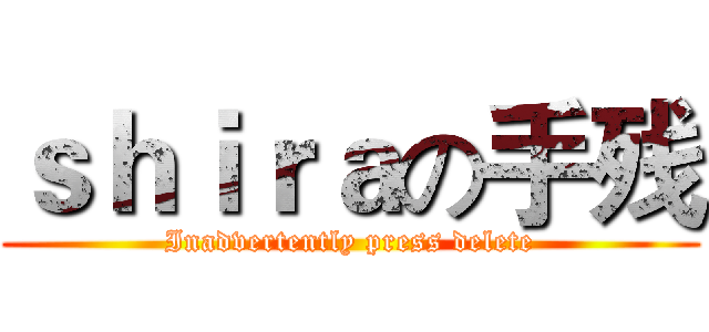 ｓｈｉｒａの手残 (Inadvertently press delete)