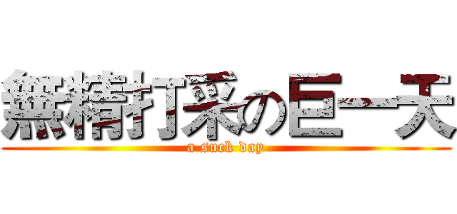 無精打采の巨一天 (a suck day)
