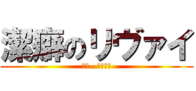 潔癖のリヴァイ (ﾁｯ…ｷﾀﾈｪ)