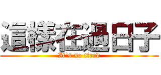 這樣在過日子 (It\'s so tired)