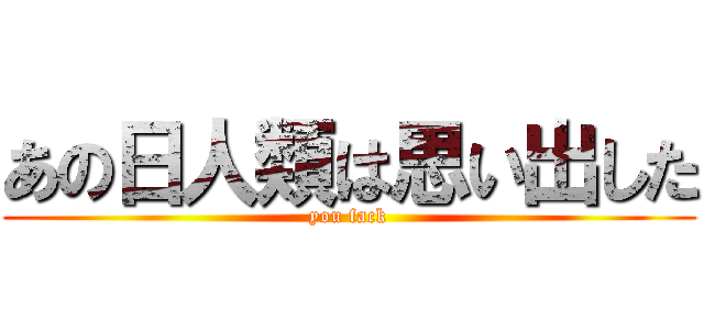 あの日人類は思い出した (you fack)
