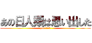 あの日人類は思い出した (you fack)