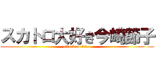 スカトロ大好き今崎節子 (attack on titan)