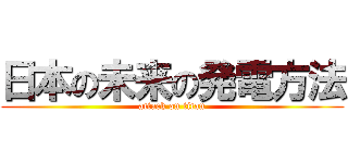 日本の未来の発電方法 (attack on titan)