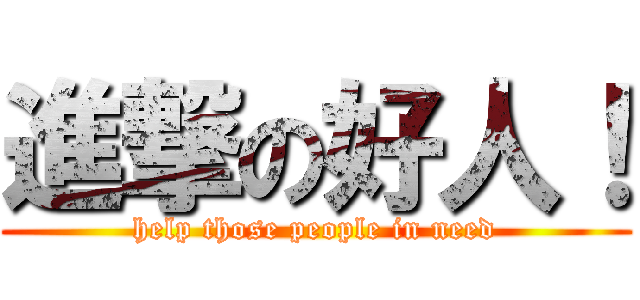 進撃の好人！ (help those people in need)