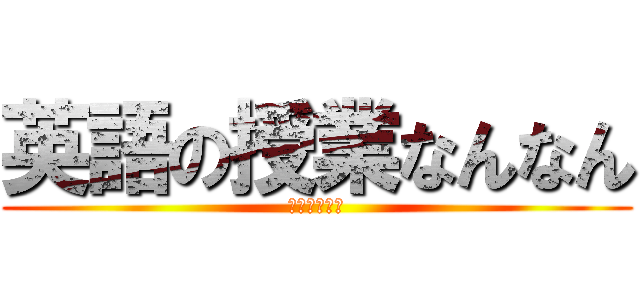 英語の授業なんなん (やりたくねえ)