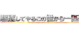 駆逐してやるこの世から一匹残らず (Kutikusiteyaru Konoyokaraippikinokorazu)