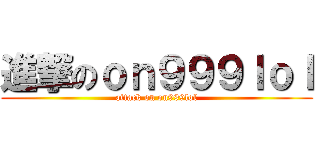 進撃のｏｎ９９９ｌｏｌ (attack on on999lol)