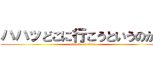 ハハッどこに行こうというのかね (attack on titan)