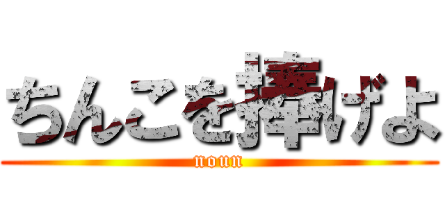 ちんこを捧げよ (noun)