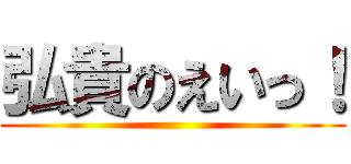 弘貴のえいっ！ ()