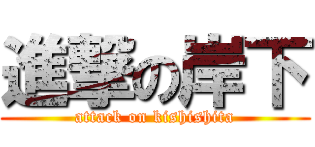 進撃の岸下 (attack on kishishita)