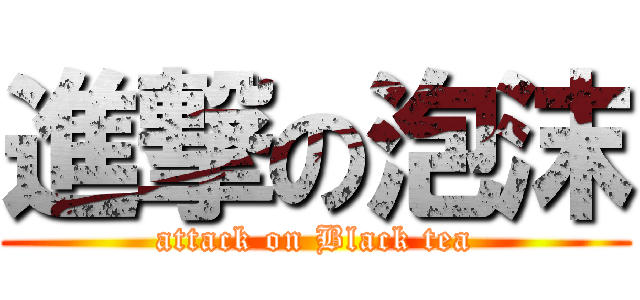 進撃の泡沫 (attack on Black tea)