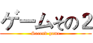 ゲームその２ (Second game)