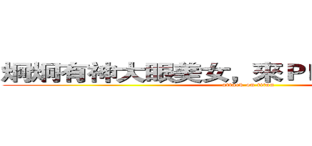 炯炯有神大眼美女，來ＰＫ翻白眼絕對贏 (attack on titan)