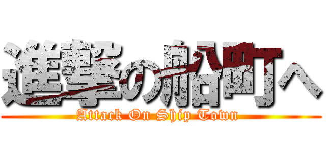 進撃の船町へ (Attack On Ship Town )