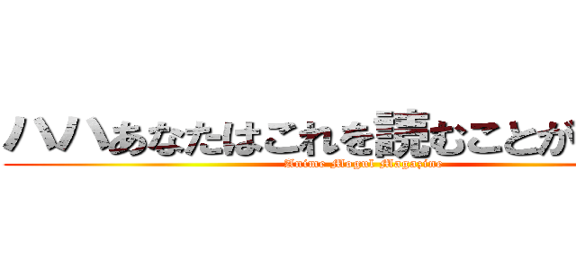 ハハあなたはこれを読むことができない (Anime Mogul Magazine)