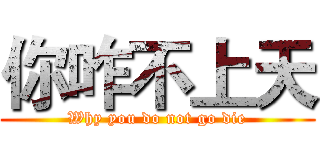 你咋不上天 (Why you do not go die)