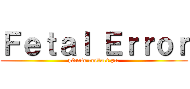 Ｆｅｔａｌ Ｅｒｒｏｒ (please restart pc.)