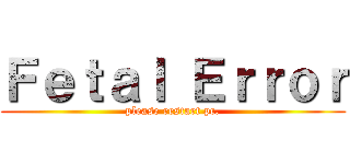 Ｆｅｔａｌ Ｅｒｒｏｒ (please restart pc.)
